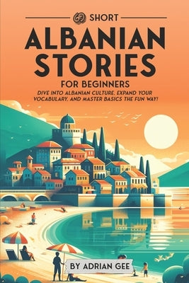 69 Short Albanian Stories for Beginners: Dive Into Albanian Culture, Expand Your Vocabulary, and Master Basics the Fun Way! Paperback Independently Published