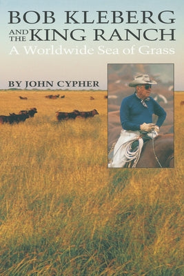 Bob Kleberg and the King Ranch: A Worldwide Sea of Grass University of Texas Press