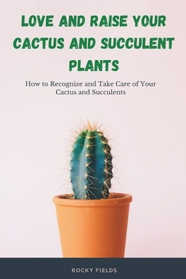 Love and raise your cactus and succulent plants: How to Recognize and Take Care of Your Cactus and Succulents Paperback Blurb