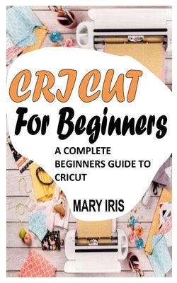 Cricut for Beginners: A Complete Beginners Guide to Cricut Paperback Independently Published