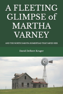 A Fleeting Glimpse of Martha Varney: And the North Dakota Homestead that Saved Her Paperback Independently Published