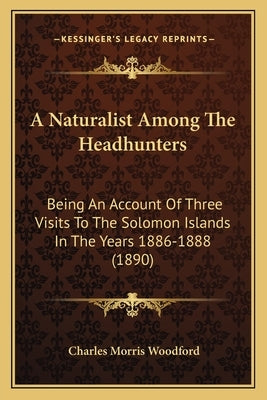 A Naturalist Among The Headhunters: Being An Account Of Three Visits To The Solomon Islands In The Years 1886-1888 (1890) Paperback Kessinger Publishing