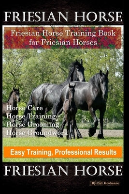 Friesian Horse, Friesian Training, Horse Training Book for Friesian Horses, Horse Care, Horse Training, Horse Grooming, Horse Groundwork, Easy Trainin Paperback Independently Published
