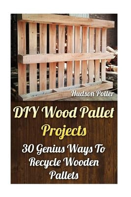 DIY Wood Pallet Projects: 30 Genius Ways To Recycle Wooden Pallets Paperback Createspace Independent Publishing Platform