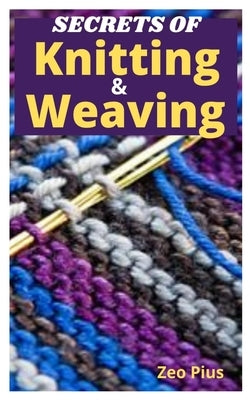 Secrets of Knitting and Weaving: A Beginner's Guide With Picture Illustrations And Easy Patterns to Learn Knitting And Weaving Paperback Independently Published