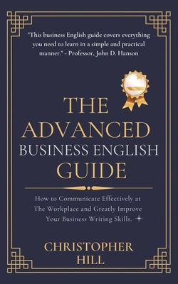 The Advanced Business English Guide: How to Communicate Effectively at The Workplace and Greatly Improve Your Business Writing Skills Paperback Christopher Hill