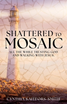 Shattered to Mosaic: All the While Trusting God and walking with Jesus. Paperback Xulon Press