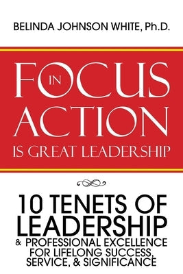 Focus in Action Is Great Leadership: 10 Tenets of Leadership & Professional Excellence Paperback WestBow Press