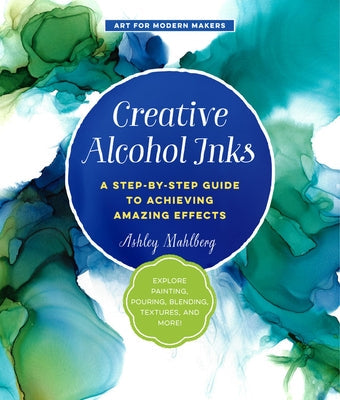 Creative Alcohol Inks: A Step-By-Step Guide to Achieving Amazing Effects--Explore Painting, Pouring, Blending, Textures, and More! Quarry Books