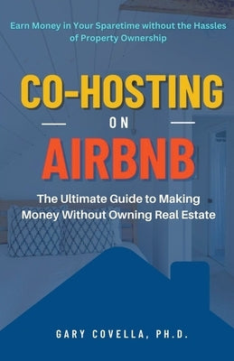 Co-Hosting on Airbnb: The Ultimate Guide to Making Money Without Owning Real Estate Paperback Gary Covella, Ph.D.