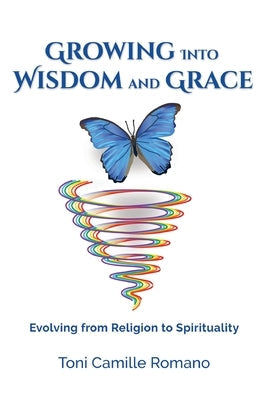 Growing Into Wisdom and Grace: Evolving From Religion to Spirituality Paperback Toni Camille Romano