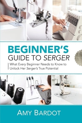 Beginner's Guide to Serger: What Every Beginner Needs to Know to Unlock Her Serger's True Potential Paperback Craftmills Publishing LLC
