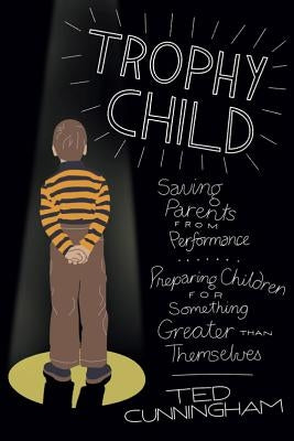 Trophy Child: Saving Parents from Performance, Preparing Children for Something Greater Than Themselves Paperback David C Cook