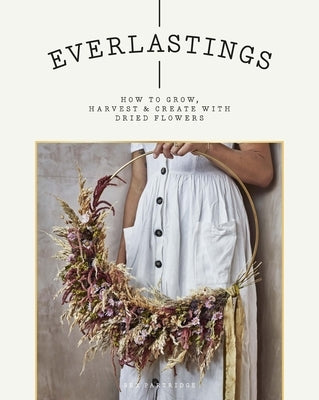 Everlastings: How to Grow, Harvest and Create with Dried Flowers Paperback Quadrille Publishing