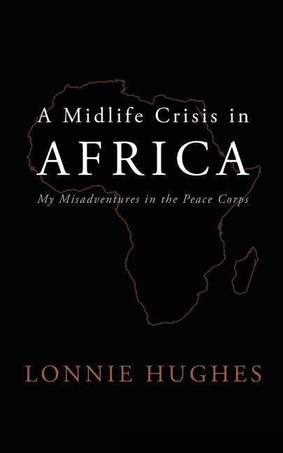 A Midlife Crisis in Africa: My Misadventures in the Peace Corps Paperback Lonnie Hughes