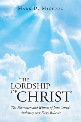 The Lordship of Christ: The Expression and Witness of Jesus Christ's Authority over Every Believer Paperback Christian Faith Publishing, Inc