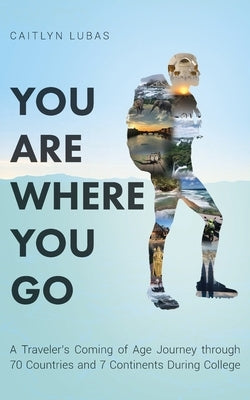 You Are Where You Go: A Traveler's Coming of Age Journey Through 70 Countries and 7 Continents During College Palmetto Publishing