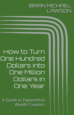 How to Turn One Hundred Dollars into One Million Dollars in One Year: A Guide to Exponential Wealth Creation Paperback Brian Michael Lawson