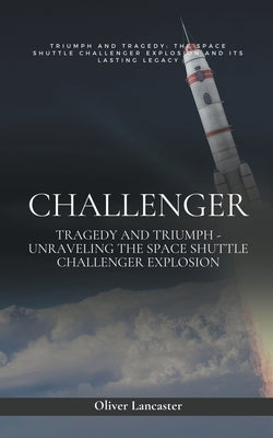 Challenger: Tragedy and Triumph - Unraveling the Space Shuttle Challenger Explosion Paperback Oliver Lancaster