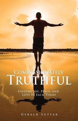 Compassionately Truthful: Finding Joy, Peace, and Love in Each Today Xulon Press