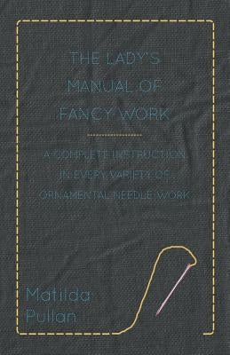 The Lady's Manual of Fancy-Work - A Complete Instruction in Every Variety of Ornamental Needle-Work Paperback Obscure Press
