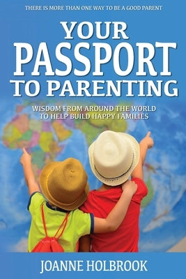 Your Passport To Parenting: Wisdom from around the world to help build happy families Paperback Joanne Holbrook
