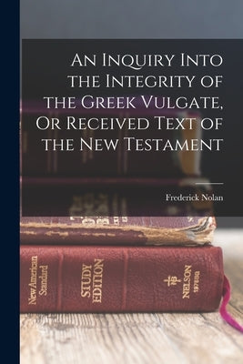 An Inquiry Into the Integrity of the Greek Vulgate, Or Received Text of the New Testament Bible Legare Street Press