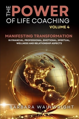 The Power of Life Coaching Volume 4: Life Coaches Manifesting Transformation in Financial, Professional, Emotional, Spiritual, Wellness and Relationsh by Wainwright, Barbara