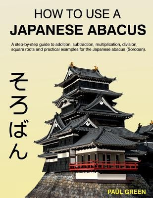How To Use A Japanese Abacus: A step-by-step guide to addition, subtraction, multiplication, division, square roots and practical examples for the J Paperback Createspace Independent Publishing Platform