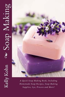 Soap Making: A Quick Soap Making Book, Including Homemade Soap Recipes, Soap Making Supplies, Lye, Process and More! Paperback Createspace Independent Publishing Platform