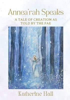 Annea'rah Speaks: A Tale of Creation as Told by the Fae by Hall, Katherine