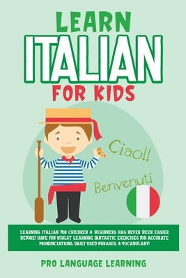 Learn Italian for Kids: Learning Italian for Children & Beginners Has Never Been Easier Before! Have Fun Whilst Learning Fantastic Exercises f Paperback Pro Language Learning