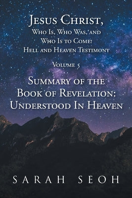 Jesus Christ, Who Is, Who Was, and Who Is to Come! Hell and Heaven Testimony: Summary of the Book of Revelation: Understood In Heaven Bible Christian Faith