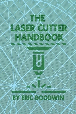 The Laser Cutter Handbook: A guide to machine set up, operatiion, servicing and maintenance. by Goodwin, Eric
