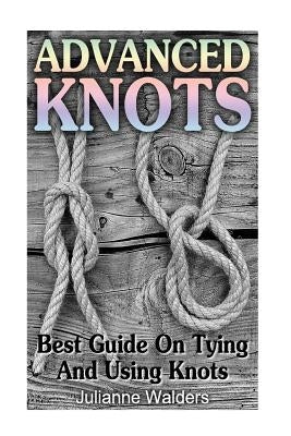Advanced Knots: Best Guide On Tying And Using Knots: (Paracord Knots, Knots, Rope Knots) Paperback Createspace Independent Publishing Platform