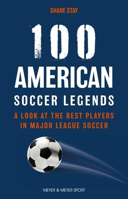 100 American Soccer Legends: A Look at the Best Players in Major League Soccer by Stay, Shane