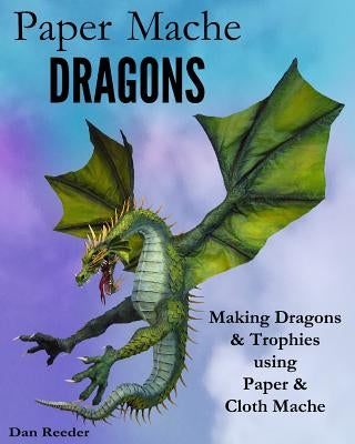 Paper Mache Dragons: Making Dragons & Trophies using Paper & Cloth Mache Paperback Createspace Independent Publishing Platform
