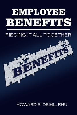 Employee Benefits: Piecing It All Together Paperback Howard E. Deihl, Rhu