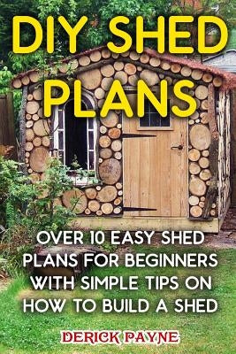 DIY Shed Plans: Over 10 Easy Shed Plans For Beginners With Simple Tips on How to Build a Shed Paperback Createspace Independent Publishing Platform