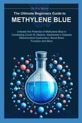 The Ultimate Beginners Guide to Methylene Blue: Unleash the Potential of Methylene Blue in Combating Covid-19, Malaria, Alzheimer's Disease, Mitochond by McIver, Eric