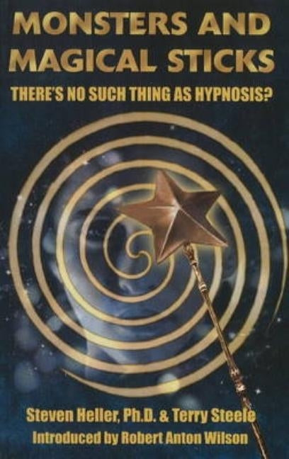 Monsters and Magical Sticks: There's No Such Thing As Hypnosis? by Heller, Steven