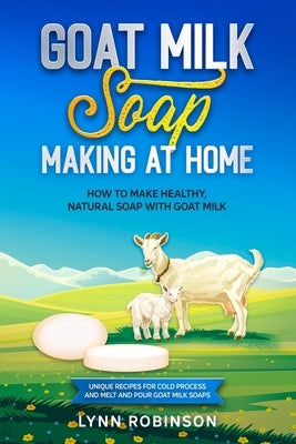 Goat Milk Soap Making at Home: How to Make Healthy, Natural Soap with Goat Milk - Unique Recipes for Cold Process and Melt and Pour Goat Milk Soaps Paperback Independently Published