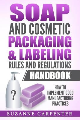 Soap and Cosmetic Packaging & Labeling Rules and Regulations Handbook: How to Implement Good Manufacturing Practices Paperback Createspace Independent Publishing Platform