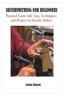 Silversmithing for Beginners: Practical Guide with Tips, Techniques, and Projects for Jewelry Makers Paperback Independently Published