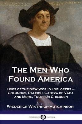 The Men Who Found America: Lives of the New World Explorers - Columbus, Raleigh, Cabeza de Vaca and More, Told for Children Paperback Pantianos Classics
