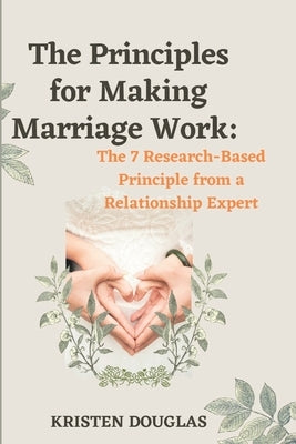 The Principles for Making Marriage Work: The 7 Research - Based principle from a Relationship Expert Paperback Independently Published