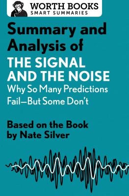 Summary and Analysis of the Signal and the Noise: Why So Many Predictions Fail--But Some Don't: Based on the Book by Nate Silver Paperback Worth Books
