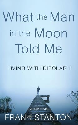 What the Man in the Moon Told Me: Living With Bipolar II A Memoir Paperback Createspace Independent Publishing Platform