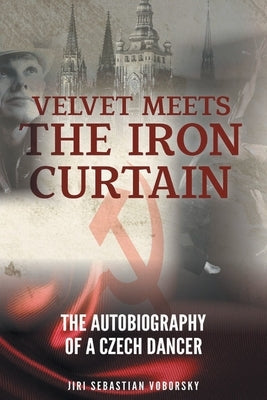 Velvet Meets the Iron Curtain: The Autobiography of a Czech Dancer Christian Faith Publishing, Inc