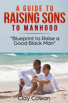 A Guide to Raising Sons to Manhood: Blueprint to Raise a Good Black Man Paperback Independently Published